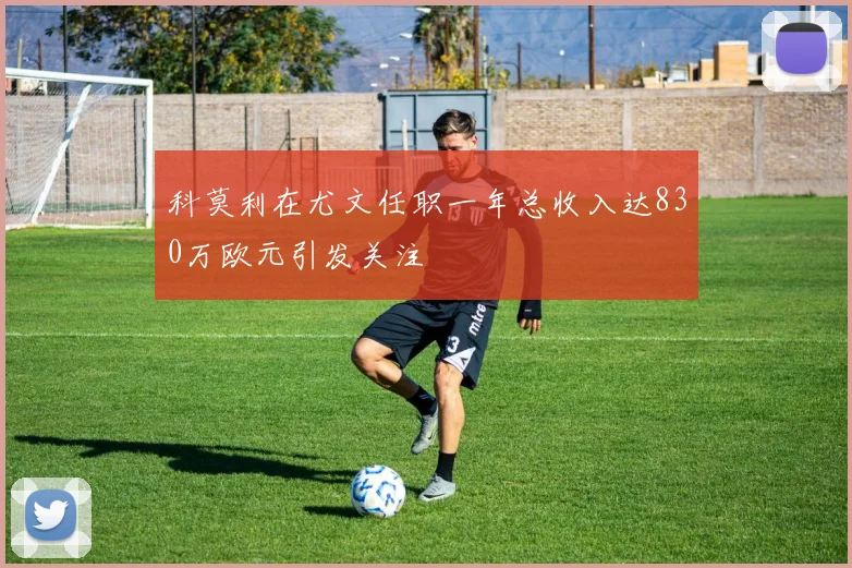 科莫利在尤文任职一年总收入达830万欧元引发关注