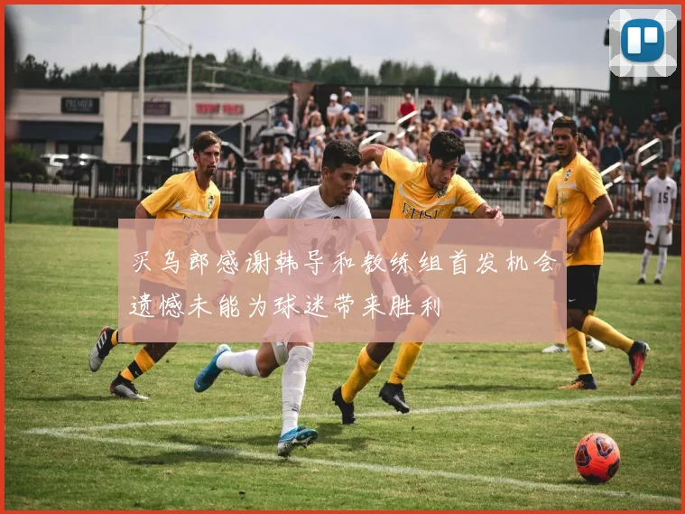 买乌郎感谢韩导和教练组首发机会遗憾未能为球迷带来胜利