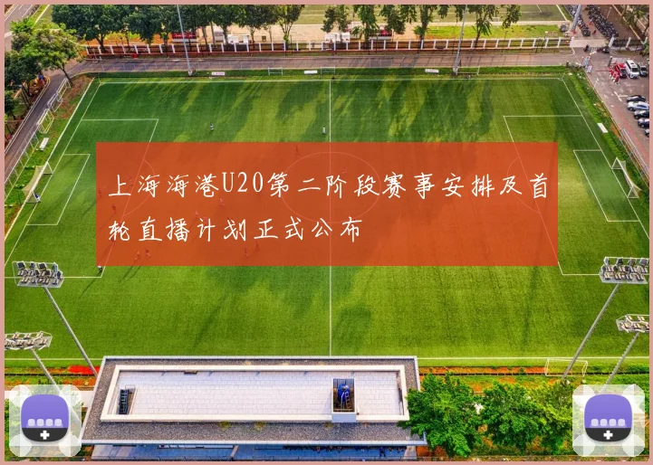 上海海港U20第二阶段赛事安排及首轮直播计划正式公布
