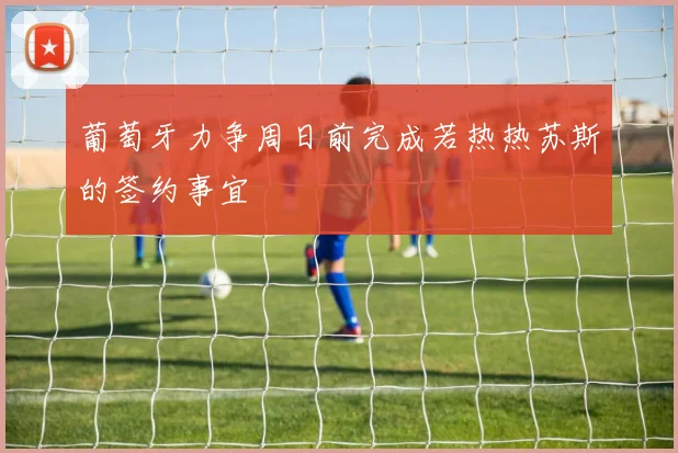 葡萄牙力争周日前完成若热热苏斯的签约事宜