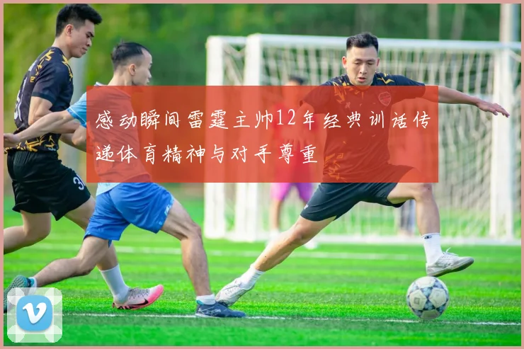感动瞬间雷霆主帅12年经典训话传递体育精神与对手尊重