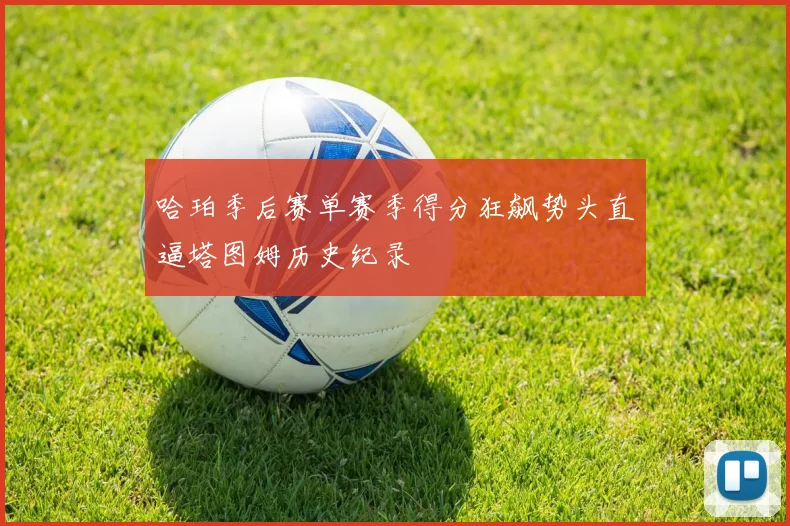 哈珀季后赛单赛季得分狂飙势头直逼塔图姆历史纪录
