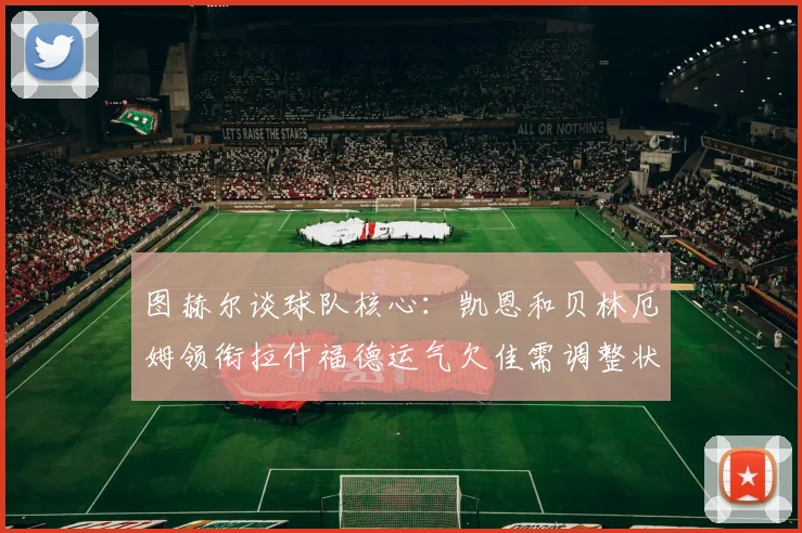 图赫尔谈球队核心：凯恩和贝林厄姆领衔拉什福德运气欠佳需调整状态