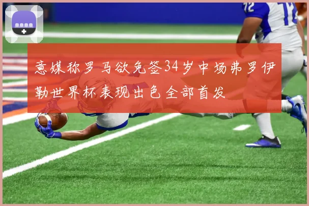 意媒称罗马欲免签34岁中场弗罗伊勒世界杯表现出色全部首发