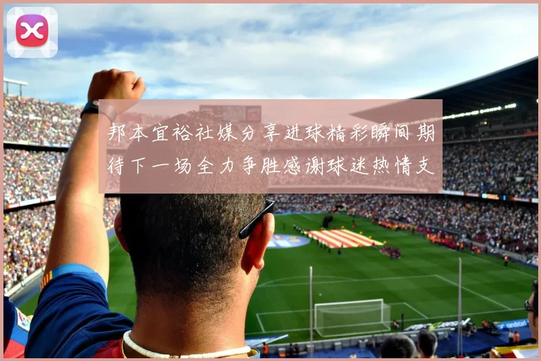 邦本宜裕社媒分享进球精彩瞬间期待下一场全力争胜感谢球迷热情支持