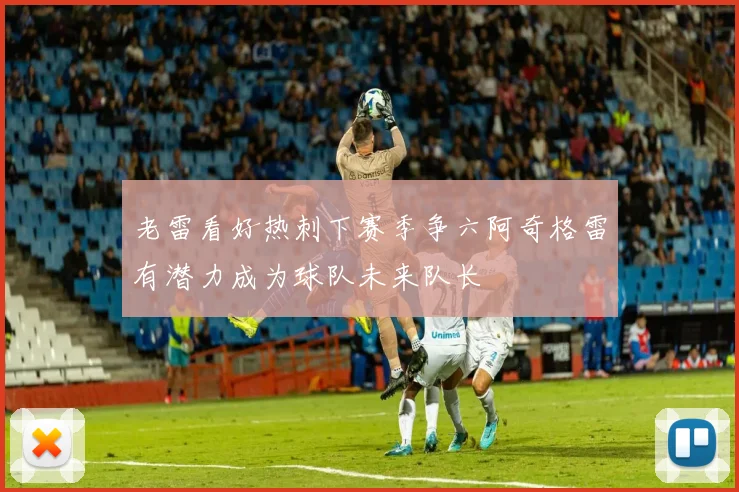 老雷看好热刺下赛季争六阿奇格雷有潜力成为球队未来队长