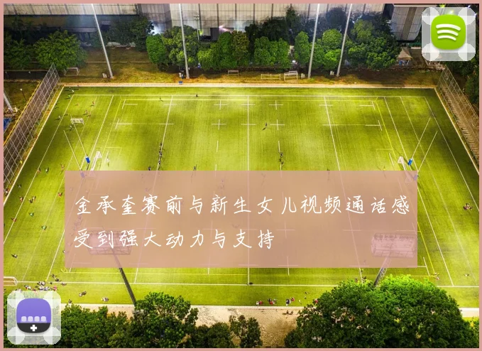 金承奎赛前与新生女儿视频通话感受到强大动力与支持