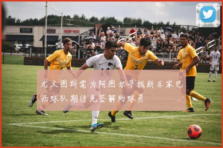 尤文图斯需为阿图尔寻找新东家巴西球队期待免签解约球员