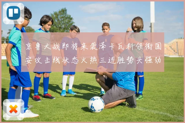 京鲁大战即将来袭泽卡瓦科领衔国安攻击线状态火热三连胜势头强劲