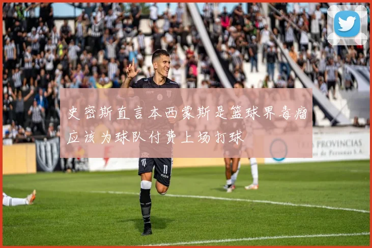 史密斯直言本西蒙斯是篮球界毒瘤应该为球队付费上场打球