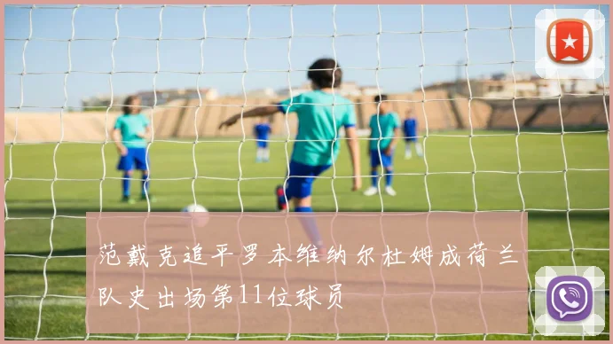 范戴克追平罗本维纳尔杜姆成荷兰队史出场第11位球员