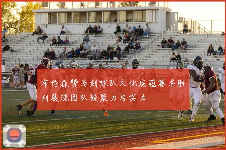 布伦森赞马刺球队文化底蕴赛季胜利展现团队凝聚力与实力