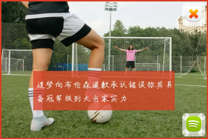 追梦向布伦森道歉承认错误称其具备冠军级别大当家实力