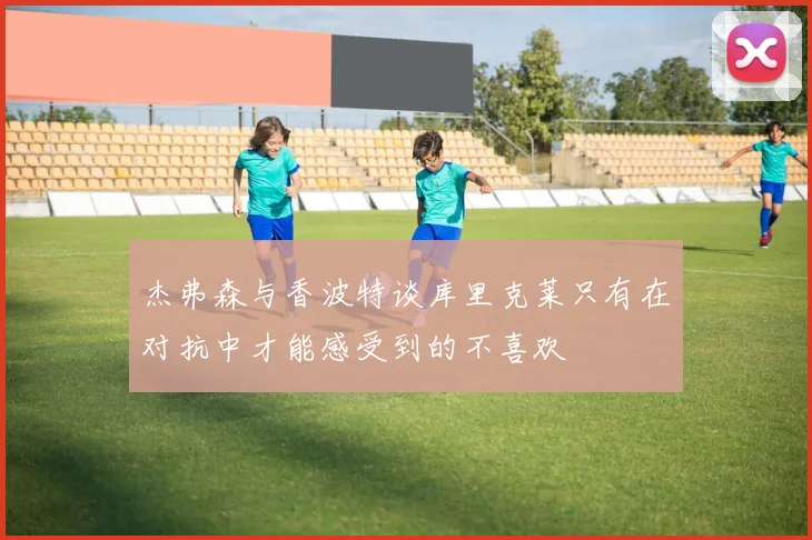杰弗森与香波特谈库里克莱只有在对抗中才能感受到的不喜欢