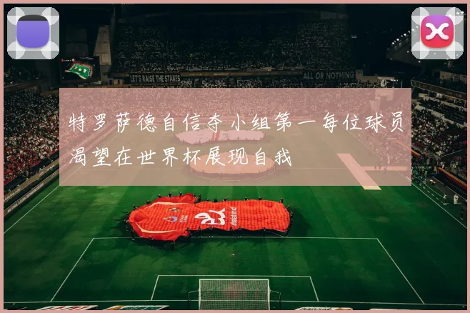 特罗萨德自信夺小组第一每位球员渴望在世界杯展现自我