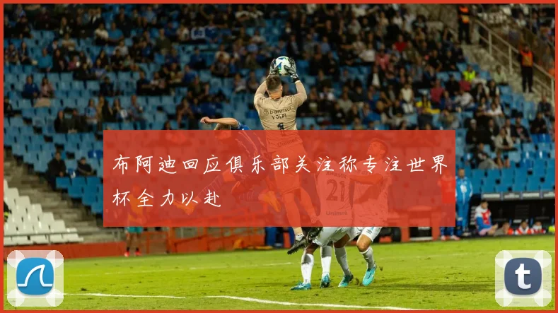 布阿迪回应俱乐部关注称专注世界杯全力以赴