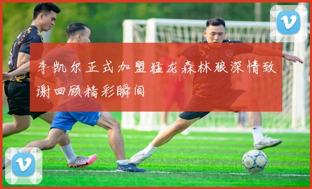 李凯尔正式加盟猛龙森林狼深情致谢回顾精彩瞬间