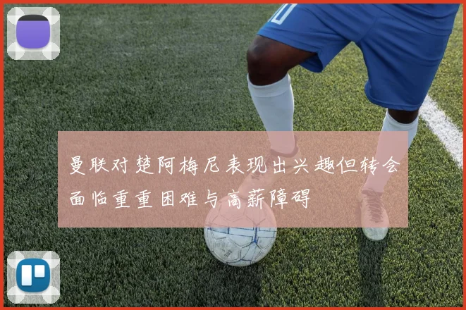 曼联对楚阿梅尼表现出兴趣但转会面临重重困难与高薪障碍