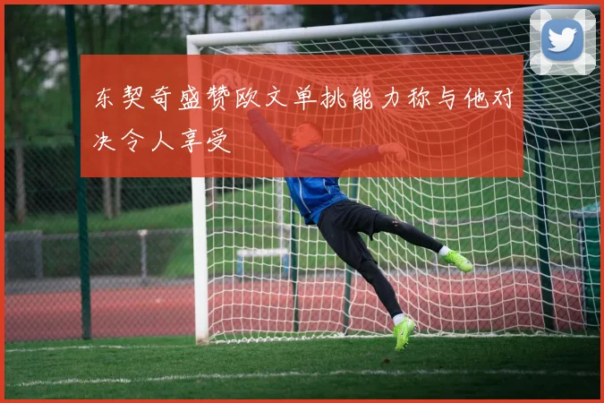 东契奇盛赞欧文单挑能力称与他对决令人享受