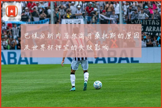 巴媒分析内马尔离开桑托斯的原因及世界杯押宝的失败影响