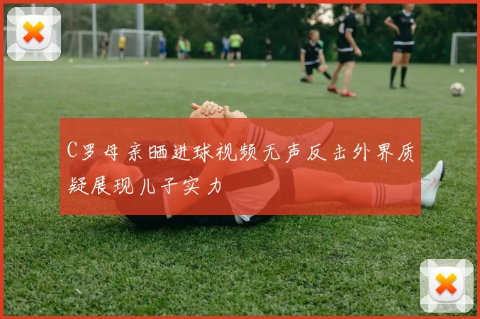 C罗母亲晒进球视频无声反击外界质疑展现儿子实力