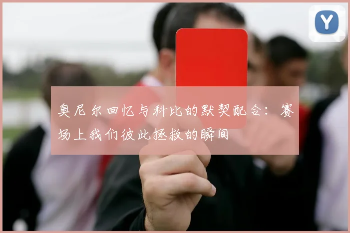 奥尼尔回忆与科比的默契配合：赛场上我们彼此拯救的瞬间