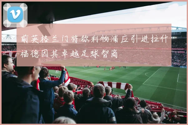 前英格兰门将称利物浦应引进拉什福德因其卓越足球智商